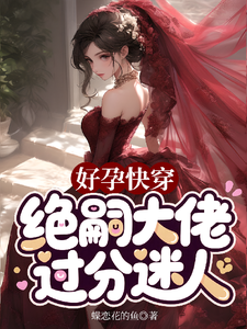 好孕快穿，绝嗣大佬过分迷人章节列表